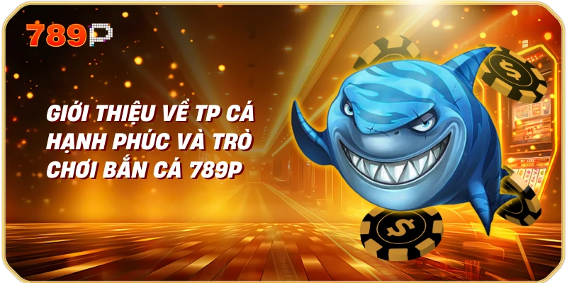 Giới thiệu về TP cá hạnh phúc và trò chơi bắn cá 789p